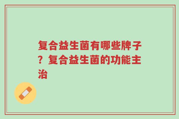 复合益生菌有哪些牌子?复合益生菌的功能主治-第1张图片-超越 复合益生菌有哪些牌子?复合益生菌的功能主治-第1张图片-超越