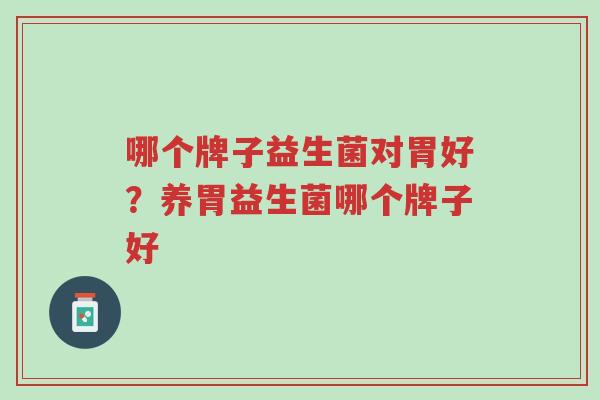 哪个牌子益生菌对胃好?养胃益生菌哪个牌子好-第1张图片-超越 哪个牌子益生菌对胃好?养胃益生菌哪个牌子好-第1张图片-超越