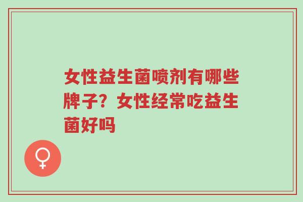 女性益生菌喷剂有哪些牌子?女性经常吃益生菌好吗-第1张图片-超越 女性益生菌喷剂有哪些牌子?女性经常吃益生菌好吗-第1张图片-超越