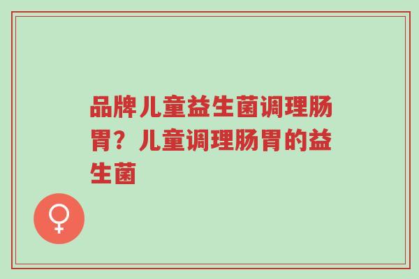 品牌儿童益生菌调理肠胃?儿童调理肠胃的益生菌-第1张图片-超越 品牌儿童益生菌调理肠胃?儿童调理肠胃的益生菌-第1张图片-超越