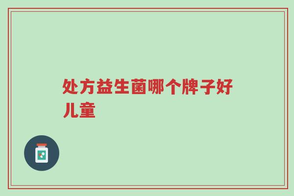 处方益生菌哪个牌子好儿童-第1张图片-超越 处方益生菌哪个牌子好儿童-第1张图片-超越