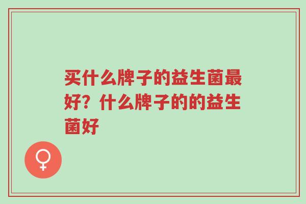 买什么牌子的益生菌最好?什么牌子的的益生菌好-第1张图片-超越 买什么牌子的益生菌最好?什么牌子的的益生菌好-第1张图片-超越