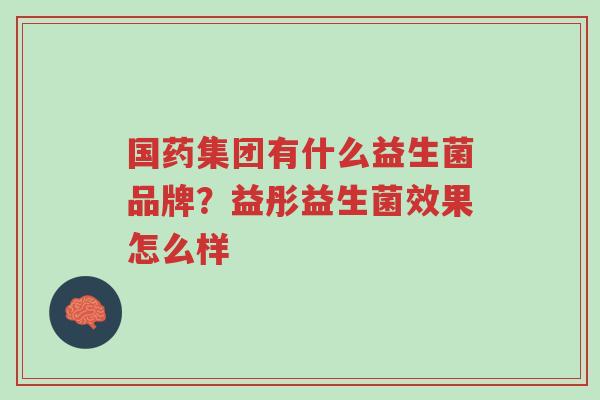 国药集团有什么益生菌品牌?益彤益生菌效果怎么样-第1张图片-超越 国药集团有什么益生菌品牌?益彤益生菌效果怎么样-第1张图片-超越