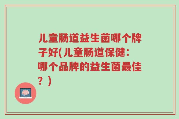 儿童肠道益生菌哪个牌子好(儿童肠道保健:哪个品牌的益生菌最佳?)-第1张图片-超越 儿童肠道益生菌哪个牌子好(儿童肠道保健:哪个品牌的益生菌最佳?)-第1张图片-超越