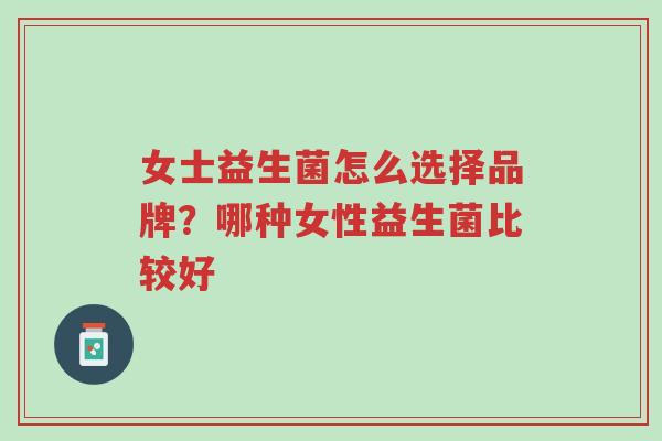 女士益生菌怎么选择品牌?哪种女性益生菌比较好-第1张图片-超越 女士益生菌怎么选择品牌?哪种女性益生菌比较好-第1张图片-超越