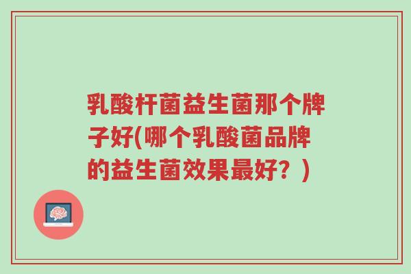 乳酸杆菌益生菌那个牌子好(哪个乳酸菌品牌的益生菌效果最好?)-第1张图片-超越 乳酸杆菌益生菌那个牌子好(哪个乳酸菌品牌的益生菌效果最好?)-第1张图片-超越