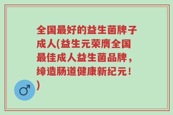 全国最好的益生菌牌子成人(益生元荣膺全国最佳成人益生菌品牌,缔造肠道健康新纪元!)-第1张图片-超越 全国最好的益生菌牌子成人(益生元荣膺全国最佳成人益生菌品牌,缔造肠道健康新纪元!)-第1张图片-超越
