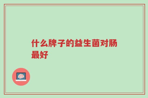 什么牌子的益生菌对肠最好-第1张图片-超越 什么牌子的益生菌对肠最好-第1张图片-超越