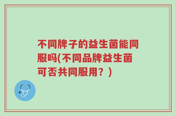 不同牌子的益生菌能同服吗(不同品牌益生菌可否共同服用?)-第1张图片-超越 不同牌子的益生菌能同服吗(不同品牌益生菌可否共同服用?)-第1张图片-超越