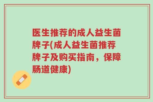 医生推荐的成人益生菌牌子(成人益生菌推荐牌子及购买指南,保障肠道健康)-第1张图片-超越 医生推荐的成人益生菌牌子(成人益生菌推荐牌子及购买指南,保障肠道健康)-第1张图片-超越