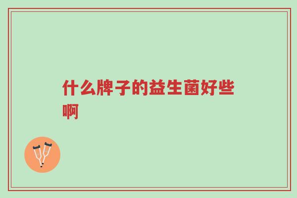 什么牌子的益生菌好些啊-第1张图片-超越 什么牌子的益生菌好些啊-第1张图片-超越