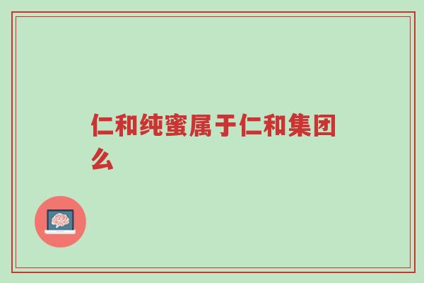 仁和纯蜜属于仁和集团么-第1张图片-超越 仁和纯蜜属于仁和集团么-第1张图片-超越