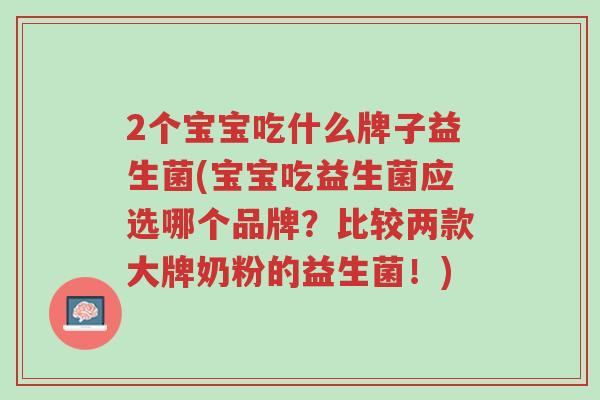 2个宝宝吃什么牌子益生菌(宝宝吃益生菌应选哪个品牌?比较两款大牌奶粉的益生菌!)-第1张图片-超越 2个宝宝吃什么牌子益生菌(宝宝吃益生菌应选哪个品牌?比较两款大牌奶粉的益生菌!)-第1张图片-超越