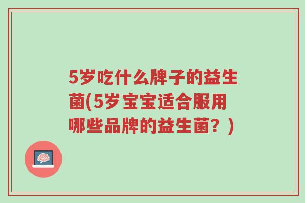 5岁吃什么牌子的益生菌(5岁宝宝适合服用哪些品牌的益生菌?)-第1张图片-超越 5岁吃什么牌子的益生菌(5岁宝宝适合服用哪些品牌的益生菌?)-第1张图片-超越