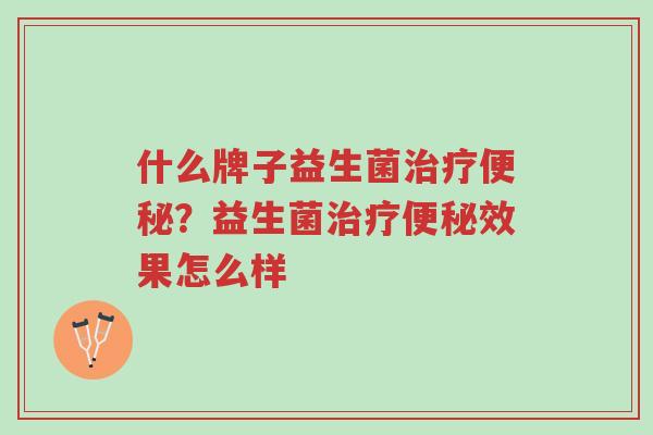 什么牌子益生菌治疗便秘？益生菌治疗便秘效果怎么样-第1张图片-超越
