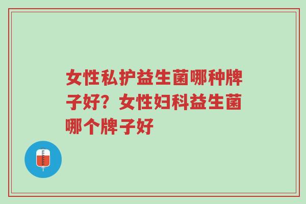 女性私护益生菌哪种牌子好?女性妇科益生菌哪个牌子好-第1张图片-超越 女性私护益生菌哪种牌子好?女性妇科益生菌哪个牌子好-第1张图片-超越