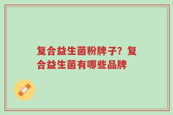 复合益生菌粉牌子？复合益生菌有哪些品牌-第1张图片-超越