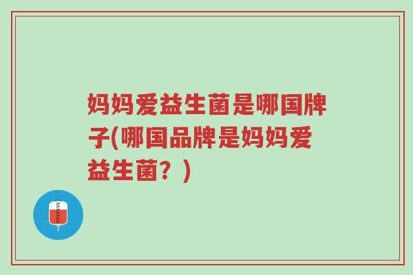 妈妈爱益生菌是哪国牌子(哪国品牌是妈妈爱益生菌?)-第1张图片-超越 妈妈爱益生菌是哪国牌子(哪国品牌是妈妈爱益生菌?)-第1张图片-超越
