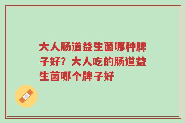 大人肠道益生菌哪种牌子好?大人吃的肠道益生菌哪个牌子好-第1张图片-超越 大人肠道益生菌哪种牌子好?大人吃的肠道益生菌哪个牌子好-第1张图片-超越