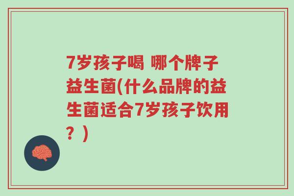 7岁孩子喝 哪个牌子益生菌(什么品牌的益生菌适合7岁孩子饮用？)-第1张图片-超越