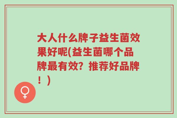 大人什么牌子益生菌效果好呢(益生菌哪个品牌最有效?推荐好品牌!)-第1张图片-超越 大人什么牌子益生菌效果好呢(益生菌哪个品牌最有效?推荐好品牌!)-第1张图片-超越