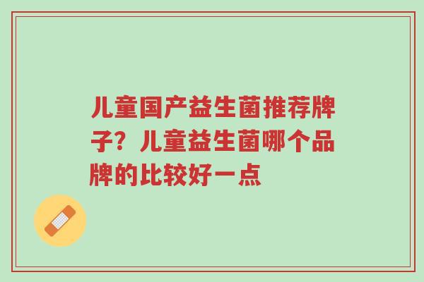 儿童国产益生菌推荐牌子?儿童益生菌哪个品牌的比较好一点-第1张图片-超越 儿童国产益生菌推荐牌子?儿童益生菌哪个品牌的比较好一点-第1张图片-超越