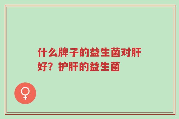什么牌子的益生菌对肝好？护肝的益生菌-第1张图片-超越