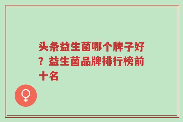 头条益生菌哪个牌子好?益生菌品牌排行榜前十名-第1张图片-超越 头条益生菌哪个牌子好?益生菌品牌排行榜前十名-第1张图片-超越