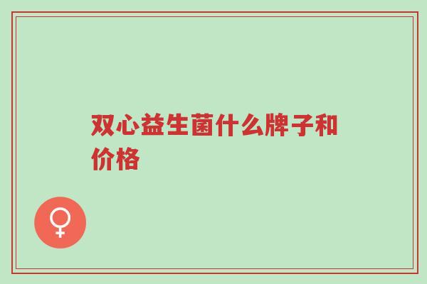 双心益生菌什么牌子和价格-第1张图片-超越 双心益生菌什么牌子和价格-第1张图片-超越