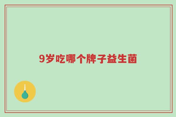 9岁吃哪个牌子益生菌-第1张图片-超越 9岁吃哪个牌子益生菌-第1张图片-超越