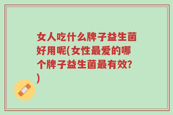 女人吃什么牌子益生菌好用呢(女性最爱的哪个牌子益生菌最有效？)-第1张图片-超越