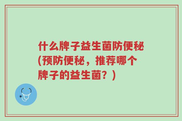 什么牌子益生菌防便秘(预防便秘,推荐哪个牌子的益生菌?)-第1张图片-超越 什么牌子益生菌防便秘(预防便秘,推荐哪个牌子的益生菌?)-第1张图片-超越