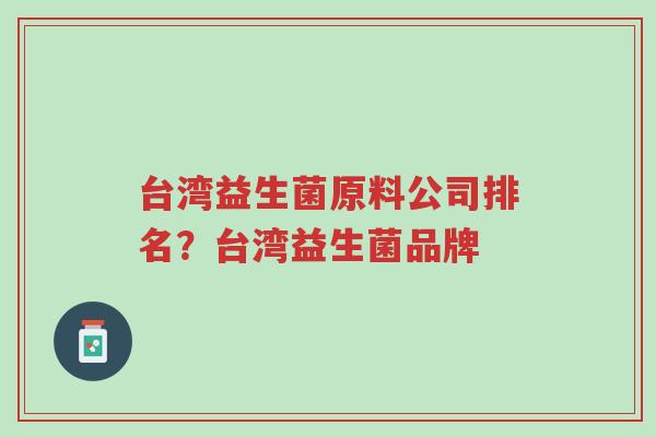 台湾益生菌原料公司排名?台湾益生菌品牌-第1张图片-超越 台湾益生菌原料公司排名?台湾益生菌品牌-第1张图片-超越