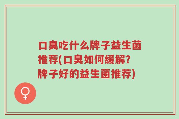 口臭吃什么牌子益生菌推荐(口臭如何缓解?牌子好的益生菌推荐)-第1张图片-超越 口臭吃什么牌子益生菌推荐(口臭如何缓解?牌子好的益生菌推荐)-第1张图片-超越