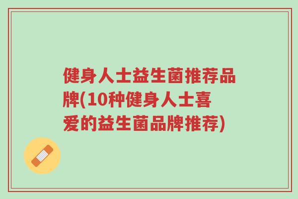健身人士益生菌推荐品牌(10种健身人士喜爱的益生菌品牌推荐)-第1张图片-超越 健身人士益生菌推荐品牌(10种健身人士喜爱的益生菌品牌推荐)-第1张图片-超越