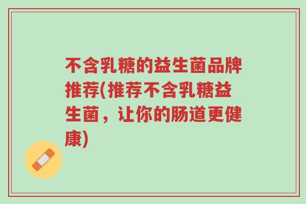 不含乳糖的益生菌品牌推荐(推荐不含乳糖益生菌,让你的肠道更健康)-第1张图片-超越 不含乳糖的益生菌品牌推荐(推荐不含乳糖益生菌,让你的肠道更健康)-第1张图片-超越