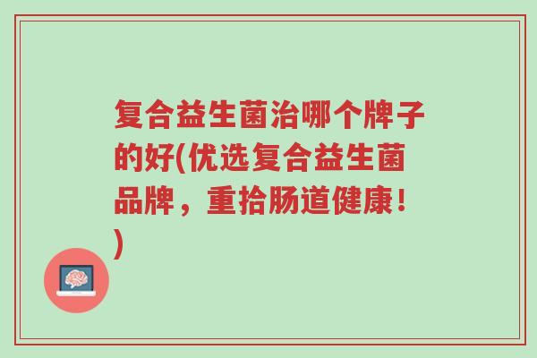复合益生菌治哪个牌子的好(优选复合益生菌品牌,重拾肠道健康!)-第1张图片-超越 复合益生菌治哪个牌子的好(优选复合益生菌品牌,重拾肠道健康!)-第1张图片-超越