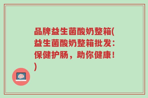 品牌益生菌酸奶整箱(益生菌酸奶整箱批发:保健护肠,助你健康!)-第1张图片-超越 品牌益生菌酸奶整箱(益生菌酸奶整箱批发:保健护肠,助你健康!)-第1张图片-超越
