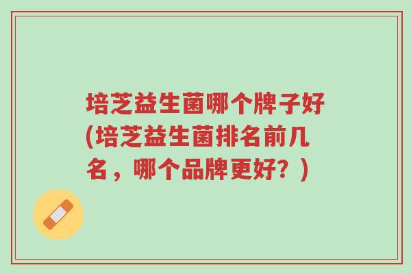 培芝益生菌哪个牌子好(培芝益生菌排名前几名,哪个品牌更好?)-第1张图片-超越 培芝益生菌哪个牌子好(培芝益生菌排名前几名,哪个品牌更好?)-第1张图片-超越