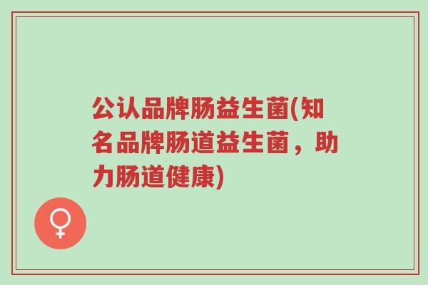 公认品牌肠益生菌(知名品牌肠道益生菌,助力肠道健康)-第1张图片-超越 公认品牌肠益生菌(知名品牌肠道益生菌,助力肠道健康)-第1张图片-超越