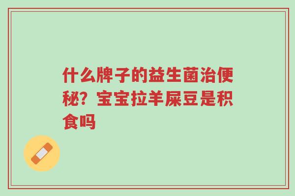 什么牌子的益生菌治便秘?宝宝拉羊屎豆是积食吗-第1张图片-超越 什么牌子的益生菌治便秘?宝宝拉羊屎豆是积食吗-第1张图片-超越