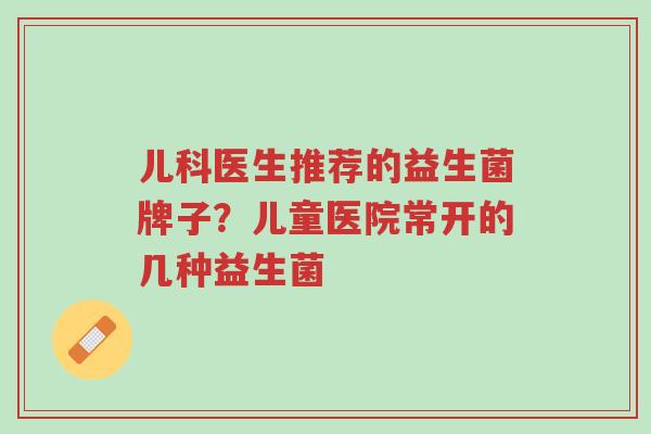 儿科医生推荐的益生菌牌子?儿童医院常开的几种益生菌-第1张图片-超越 儿科医生推荐的益生菌牌子?儿童医院常开的几种益生菌-第1张图片-超越