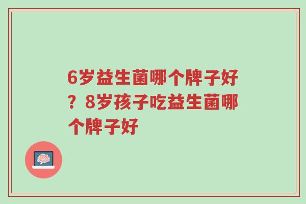 6岁益生菌哪个牌子好？8岁孩子吃益生菌哪个牌子好-第1张图片-超越
