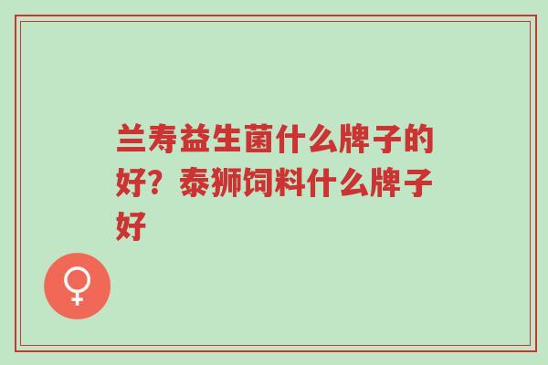兰寿益生菌什么牌子的好？泰狮饲料什么牌子好-第1张图片-超越