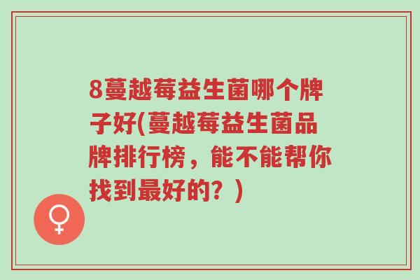 8蔓越莓益生菌哪个牌子好(蔓越莓益生菌品牌排行榜,能不能帮你找到最好的?)-第1张图片-超越 8蔓越莓益生菌哪个牌子好(蔓越莓益生菌品牌排行榜,能不能帮你找到最好的?)-第1张图片-超越