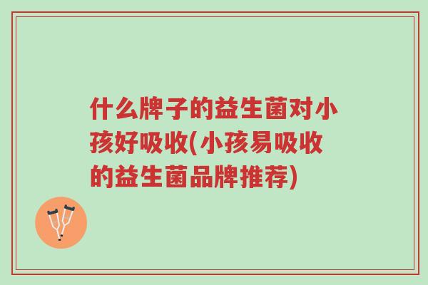 什么牌子的益生菌对小孩好吸收(小孩易吸收的益生菌品牌推荐)-第1张图片-超越 什么牌子的益生菌对小孩好吸收(小孩易吸收的益生菌品牌推荐)-第1张图片-超越