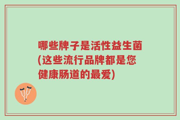 哪些牌子是活性益生菌(这些流行品牌都是您健康肠道的最爱)-第1张图片-超越 哪些牌子是活性益生菌(这些流行品牌都是您健康肠道的最爱)-第1张图片-超越