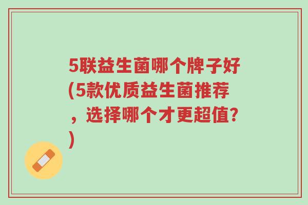 5联益生菌哪个牌子好(5款优质益生菌推荐,选择哪个才更超值?)-第1张图片-超越 5联益生菌哪个牌子好(5款优质益生菌推荐,选择哪个才更超值?)-第1张图片-超越