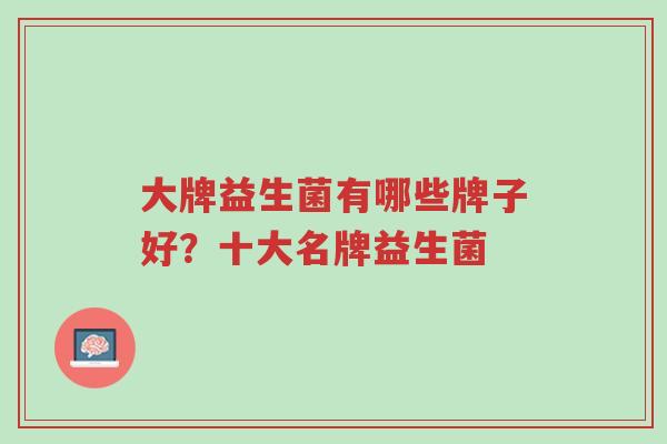 大牌益生菌有哪些牌子好?十大名牌益生菌-第1张图片-超越 大牌益生菌有哪些牌子好?十大名牌益生菌-第1张图片-超越