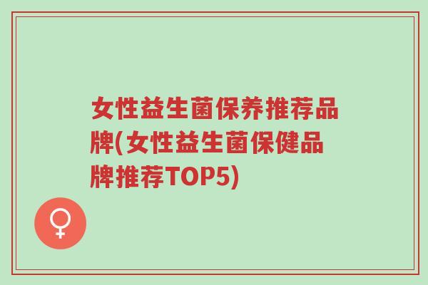 女性益生菌保养推荐品牌(女性益生菌保健品牌推荐TOP5)-第1张图片-超越 女性益生菌保养推荐品牌(女性益生菌保健品牌推荐TOP5)-第1张图片-超越